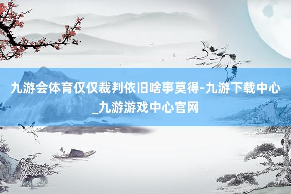 九游會體育僅僅裁判依舊啥事莫得-九游下載中心_九游游戲中心官網