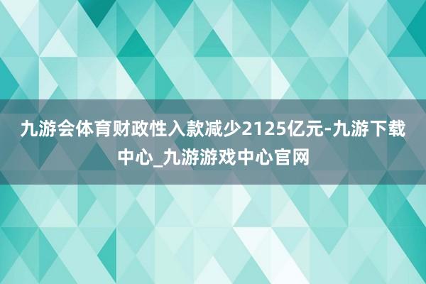 九游會(huì)體育財(cái)政性入款減少2125億元-九游下載中心_九游游戲中心官網(wǎng)