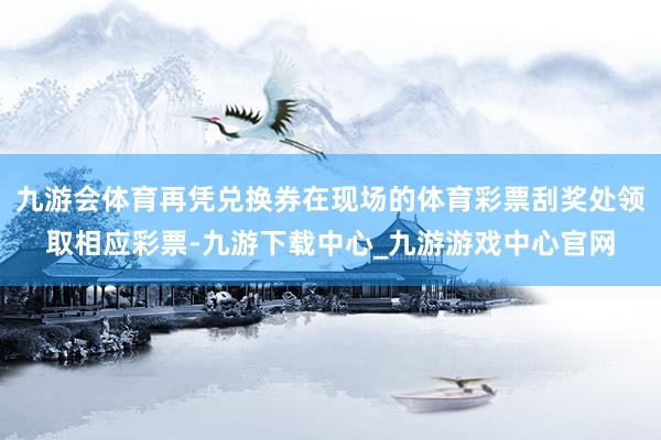 九游會體育再憑兌換券在現場的體育彩票刮獎處領取相應彩票-九游下載中心_九游游戲中心官網