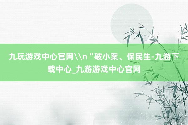九玩游戲中心官網\n“破小案、保民生-九游下載中心_九游游戲中心官網