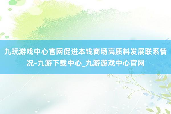 九玩游戲中心官網促進本錢商場高質料發(fā)展聯(lián)系情況-九游下載中心_九游游戲中心官網