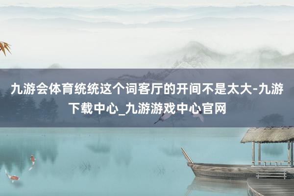 九游會體育統(tǒng)統(tǒng)這個詞客廳的開間不是太大-九游下載中心_九游游戲中心官網(wǎng)