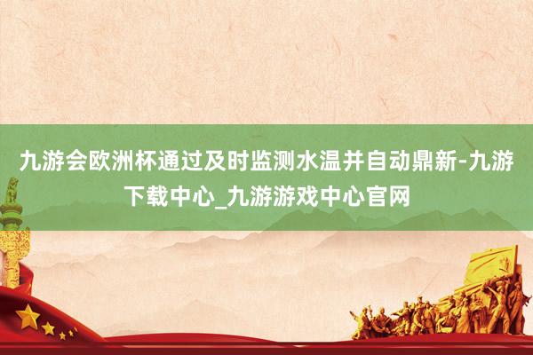 九游會歐洲杯通過及時監測水溫并自動鼎新-九游下載中心_九游游戲中心官網