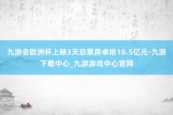 九游會歐洲杯上映3天總票房卓絕18.5億元-九游下載中心_九游游戲中心官網