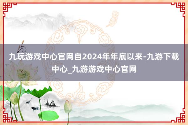九玩游戲中心官網自2024年年底以來-九游下載中心_九游游戲中心官網