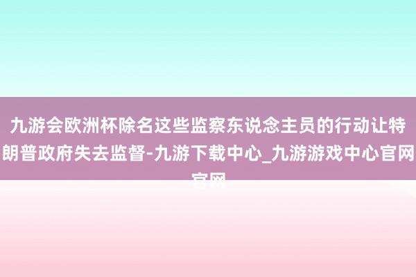 九游會歐洲杯除名這些監察東說念主員的行動讓特朗普政府失去監督-九游下載中心_九游游戲中心官網