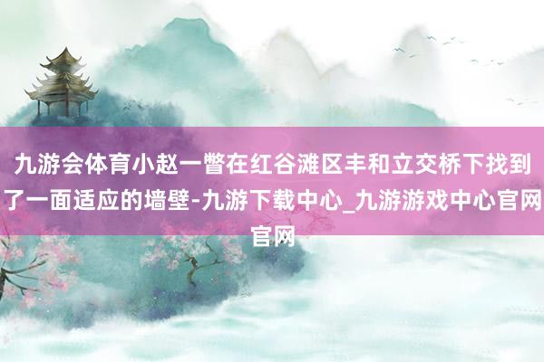 九游會(huì)體育小趙一瞥在紅谷灘區(qū)豐和立交橋下找到了一面適應(yīng)的墻壁-九游下載中心_九游游戲中心官網(wǎng)