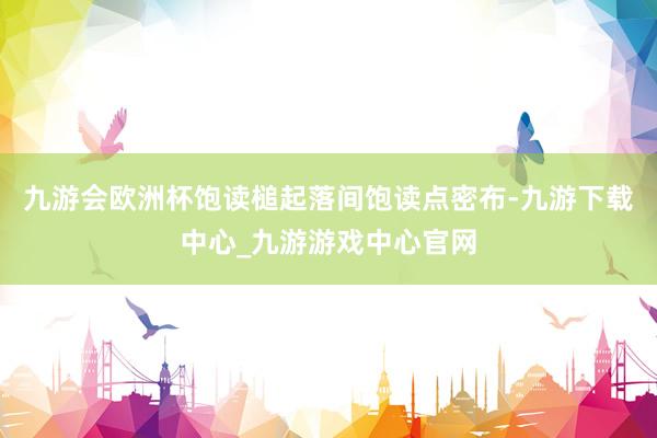 九游會歐洲杯飽讀槌起落間飽讀點密布-九游下載中心_九游游戲中心官網(wǎng)