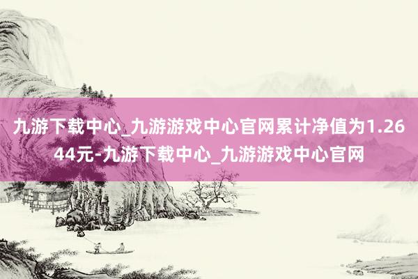 九游下載中心_九游游戲中心官網(wǎng)累計(jì)凈值為1.2644元-九游下載中心_九游游戲中心官網(wǎng)
