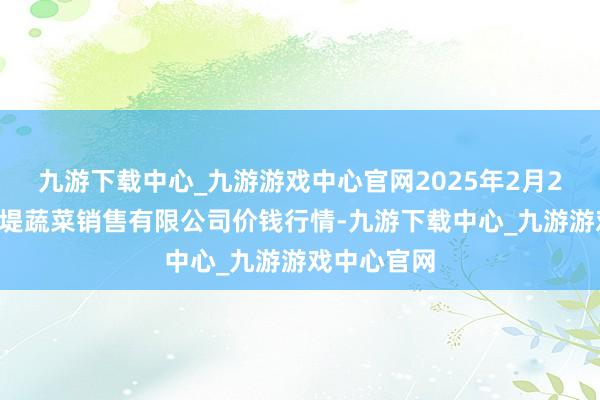 九游下載中心_九游游戲中心官網(wǎng)2025年2月24日濟南曲堤蔬菜銷售有限公司價錢行情-九游下載中心_九游游戲中心官網(wǎng)