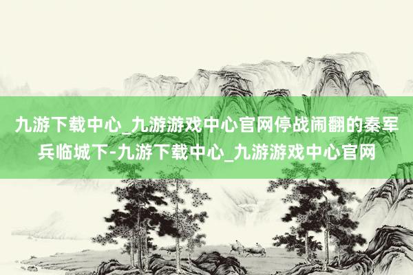 九游下載中心_九游游戲中心官網停戰鬧翻的秦軍兵臨城下-九游下載中心_九游游戲中心官網