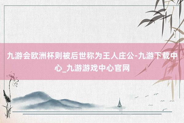 九游會(huì)歐洲杯則被后世稱(chēng)為王人莊公-九游下載中心_九游游戲中心官網(wǎng)