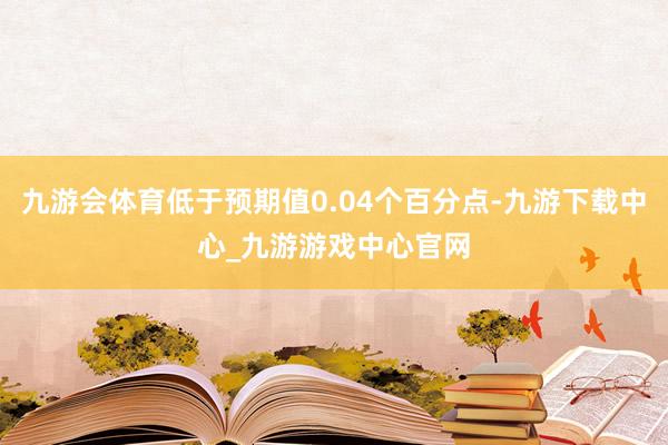 九游會體育低于預期值0.04個百分點-九游下載中心_九游游戲中心官網