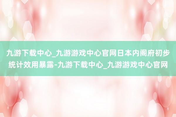 九游下載中心_九游游戲中心官網(wǎng)日本內(nèi)閣府初步統(tǒng)計效用暴露-九游下載中心_九游游戲中心官網(wǎng)