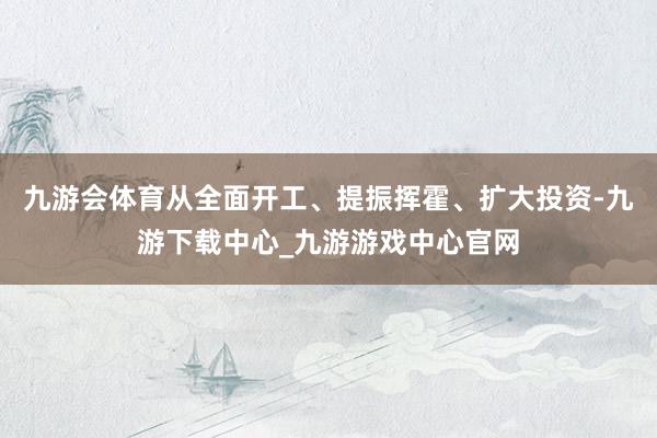 九游會體育從全面開工、提振揮霍、擴大投資-九游下載中心_九游游戲中心官網(wǎng)