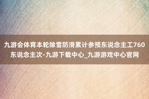 九游會體育本輪除雪防滑累計參預東說念主工760東說念主次-九游下載中心_九游游戲中心官網