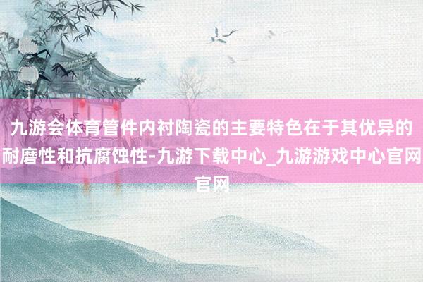 九游會(huì)體育管件內(nèi)襯陶瓷的主要特色在于其優(yōu)異的耐磨性和抗腐蝕性-九游下載中心_九游游戲中心官網(wǎng)