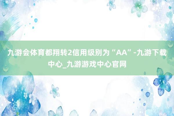 九游會體育都翔轉2信用級別為“AA”-九游下載中心_九游游戲中心官網