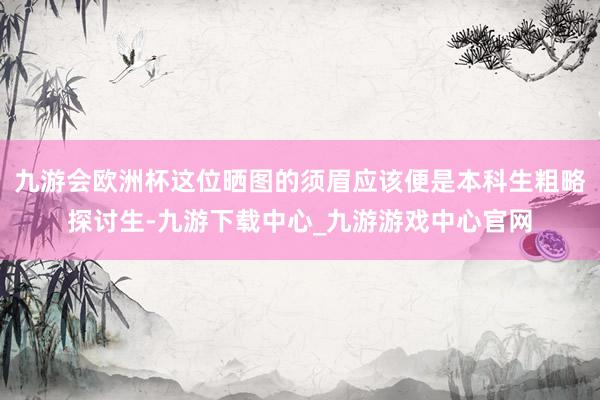 九游會歐洲杯這位曬圖的須眉應該便是本科生粗略探討生-九游下載中心_九游游戲中心官網