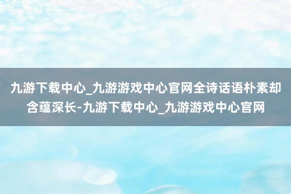 九游下載中心_九游游戲中心官網(wǎng)全詩話語樸素卻含蘊深長-九游下載中心_九游游戲中心官網(wǎng)