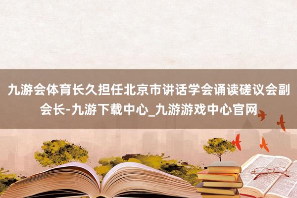 九游會體育長久擔(dān)任北京市講話學(xué)會誦讀磋議會副會長-九游下載中心_九游游戲中心官網(wǎng)