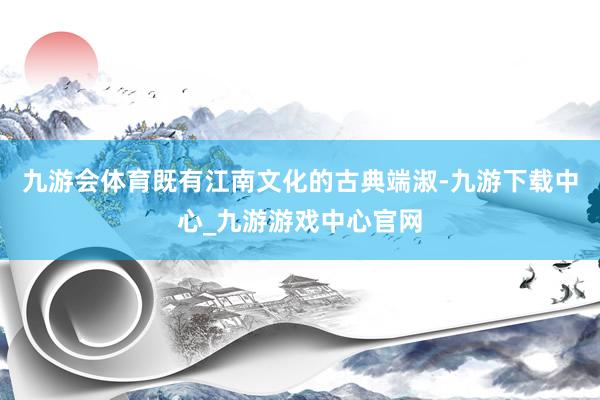 九游會體育既有江南文化的古典端淑-九游下載中心_九游游戲中心官網