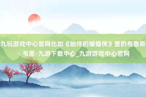 九玩游戲中心官網比如《始終的蝙蝠俠》里的布魯斯 · 韋恩-九游下載中心_九游游戲中心官網