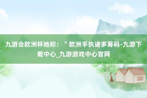 九游會歐洲杯她稱：＂歐洲手執諸多籌碼-九游下載中心_九游游戲中心官網