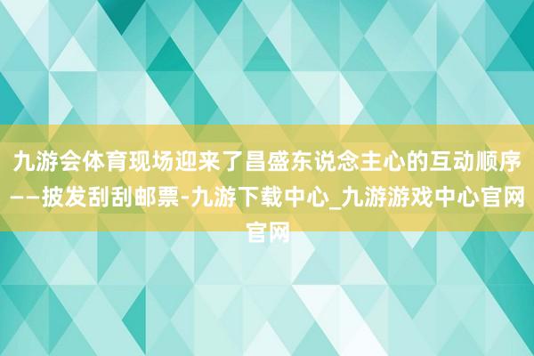 九游會體育現場迎來了昌盛東說念主心的互動順序——披發刮刮郵票-九游下載中心_九游游戲中心官網