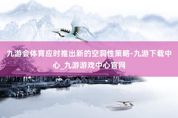 九游會體育應時推出新的空洞性策略-九游下載中心_九游游戲中心官網