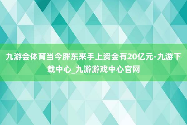 九游會體育當今胖東來手上資金有20億元-九游下載中心_九游游戲中心官網