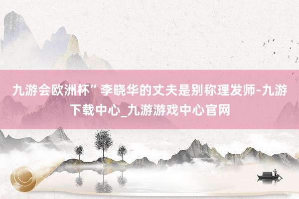 九游會歐洲杯”　　李曉華的丈夫是別稱理發師-九游下載中心_九游游戲中心官網