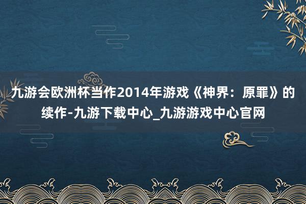 九游會歐洲杯當(dāng)作2014年游戲《神界：原罪》的續(xù)作-九游下載中心_九游游戲中心官網(wǎng)