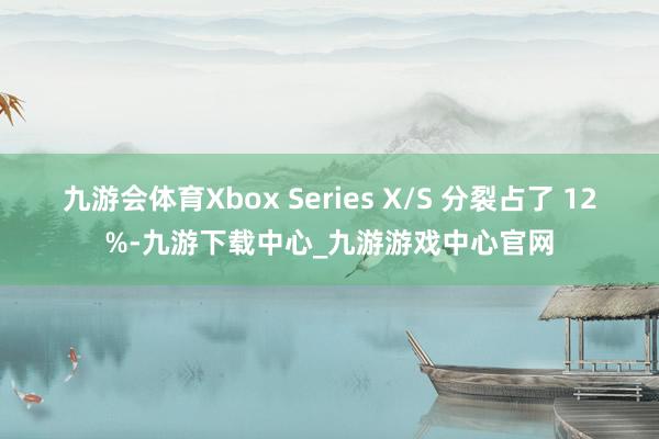 九游會體育Xbox Series X/S 分裂占了 12%-九游下載中心_九游游戲中心官網(wǎng)