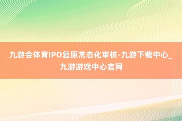 九游會體育　　IPO復(fù)原常態(tài)化審核-九游下載中心_九游游戲中心官網(wǎng)
