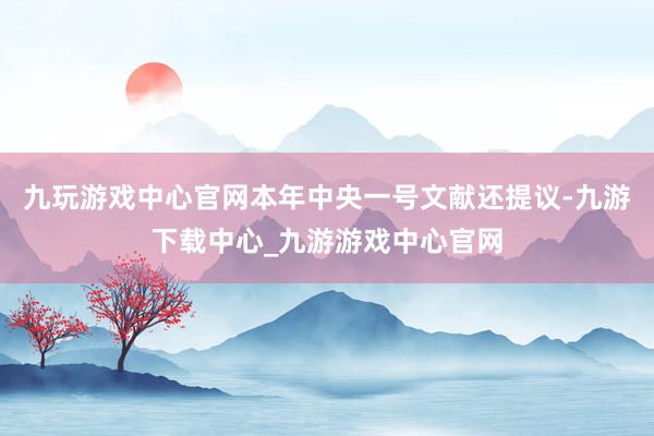 九玩游戲中心官網　　本年中央一號文獻還提議-九游下載中心_九游游戲中心官網