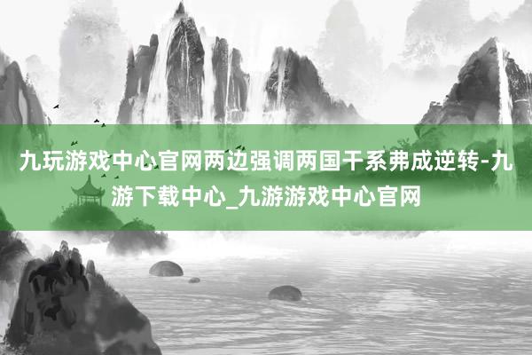 九玩游戲中心官網兩邊強調兩國干系弗成逆轉-九游下載中心_九游游戲中心官網