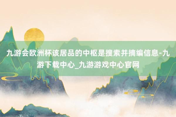 九游會歐洲杯該居品的中樞是搜索并摘編信息-九游下載中心_九游游戲中心官網