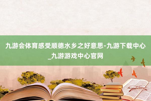九游會(huì)體育感受順德水鄉(xiāng)之好意思-九游下載中心_九游游戲中心官網(wǎng)