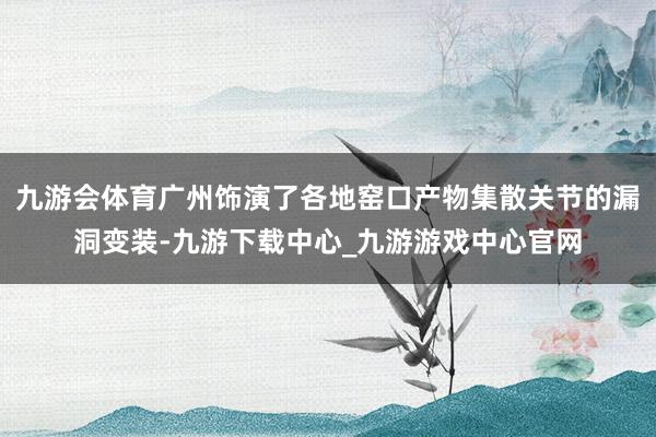 九游會(huì)體育廣州飾演了各地窯口產(chǎn)物集散關(guān)節(jié)的漏洞變裝-九游下載中心_九游游戲中心官網(wǎng)