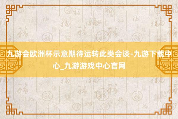 九游會歐洲杯示意期待運轉此類會談-九游下載中心_九游游戲中心官網