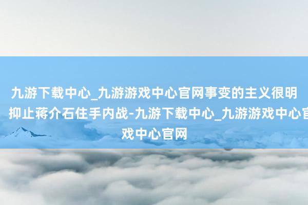 九游下載中心_九游游戲中心官網(wǎng)事變的主義很明確：抑止蔣介石住手內(nèi)戰(zhàn)-九游下載中心_九游游戲中心官網(wǎng)