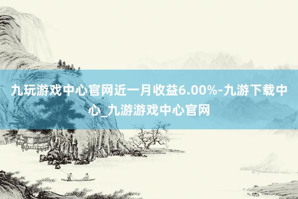 九玩游戲中心官網(wǎng)近一月收益6.00%-九游下載中心_九游游戲中心官網(wǎng)