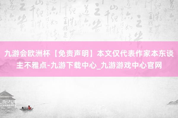 九游會(huì)歐洲杯【免責(zé)聲明】本文僅代表作家本東談主不雅點(diǎn)-九游下載中心_九游游戲中心官網(wǎng)