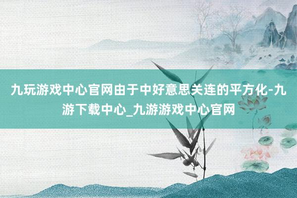 九玩游戲中心官網(wǎng)由于中好意思關(guān)連的平方化-九游下載中心_九游游戲中心官網(wǎng)