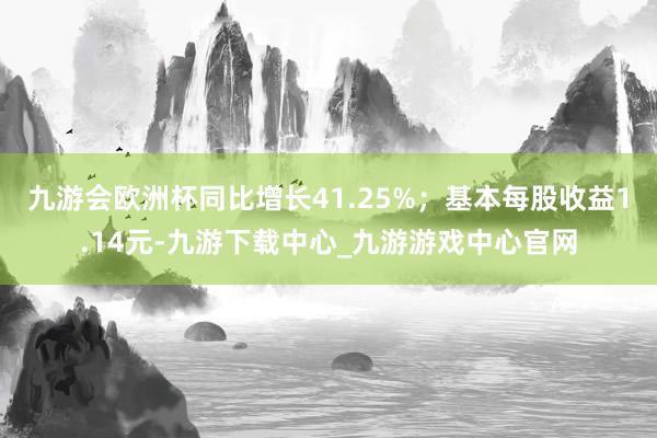 九游會歐洲杯同比增長41.25%；基本每股收益1.14元-九游下載中心_九游游戲中心官網