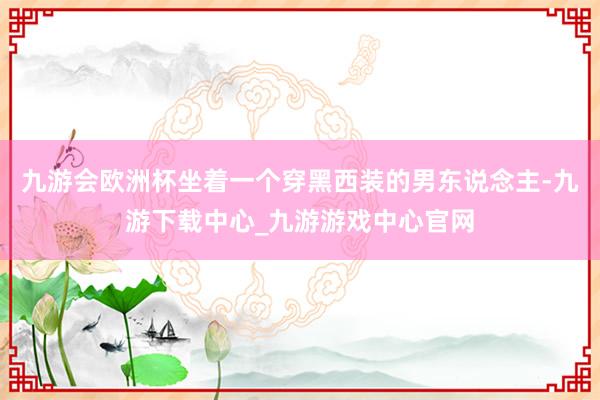 九游會歐洲杯坐著一個穿黑西裝的男東說念主-九游下載中心_九游游戲中心官網