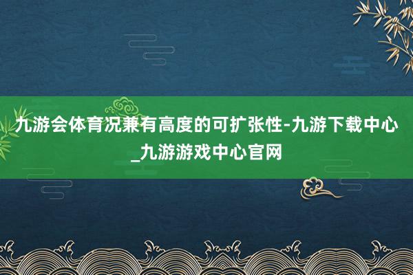 九游會體育況兼有高度的可擴張性-九游下載中心_九游游戲中心官網