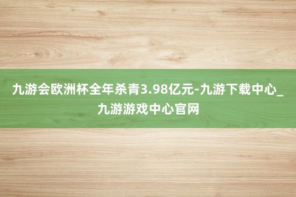 九游會歐洲杯全年殺青3.98億元-九游下載中心_九游游戲中心官網