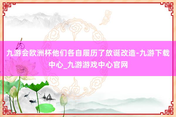九游會歐洲杯他們各自履歷了放誕改造-九游下載中心_九游游戲中心官網